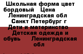 Школьная форма цвет бордовый › Цена ­ 2 700 - Ленинградская обл., Санкт-Петербург г. Дети и материнство » Детская одежда и обувь   . Ленинградская обл.